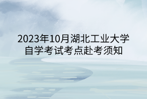 2023年10月湖北工業(yè)大學(xué)自學(xué)考試考點赴考須知