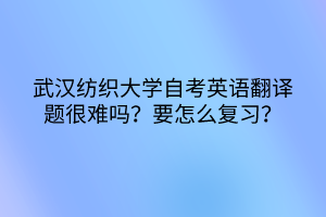 武漢紡織大學(xué)自考英語(yǔ)翻譯題很難嗎？要怎么復(fù)習(xí)？