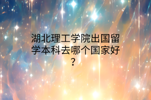 湖北理工學(xué)院出國留學(xué)本科去哪個(gè)國家好? 湖北理工學(xué)院出國留學(xué)本科去哪個(gè)國家好?