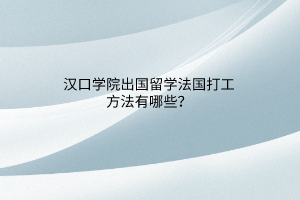 漢口學院出國留學法國打工方法有哪些？