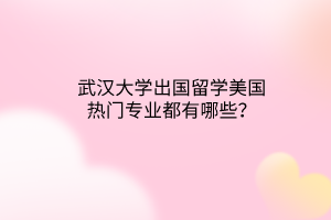 武漢大學(xué)出國留學(xué)美國熱門專業(yè)都有哪些? 武漢大學(xué)出國留學(xué)美國熱門專業(yè)都有哪些?
