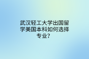 武漢輕工大學(xué)出國(guó)留學(xué)美國(guó)本科如何選擇專業(yè)？
