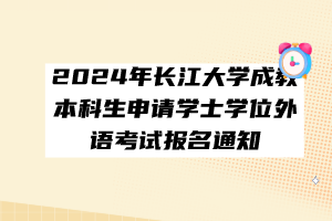 2024年長江大學(xué)成教本科生申請學(xué)士學(xué)位外語考試報名通知 2024年長江大學(xué)成教本科生申請學(xué)士學(xué)位外語考試報名通知