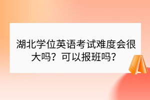 湖北學位英語考試難度會很大嗎?可以報班嗎? 湖北學位英語考試難度會很大嗎?可以報班嗎?