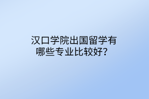 漢口學(xué)院出國留學(xué)有哪些專業(yè)比較好? 漢口學(xué)院出國留學(xué)有哪些專業(yè)比較好?