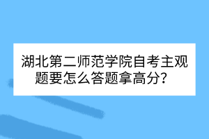 湖北第二師范學(xué)院自考主觀題要怎么答題拿高分？