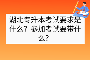 湖北專升本考試要求是什么?參加考試要帶什么? 湖北專升本考試要求是什么?參加考試要帶什么?