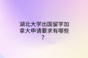 湖北大學(xué)出國(guó)留學(xué)加拿大申請(qǐng)要求有哪些？