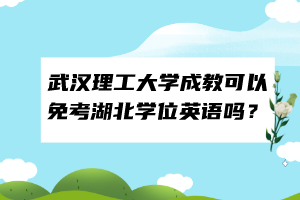武漢理工大學(xué)成教可以免考湖北學(xué)位英語嗎？