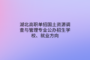 湖北高職單招國土資源調(diào)查與管理專業(yè)公辦招生學(xué)校、就業(yè)方向 湖北高職單招國土資源調(diào)查與管理專業(yè)公辦招生學(xué)校、就業(yè)方向