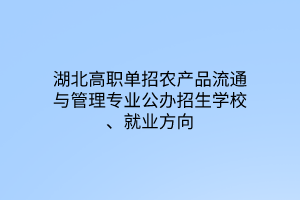 湖北高職單招農(nóng)產(chǎn)品流通與管理專業(yè)公辦招生學(xué)校、就業(yè)方向