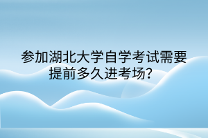 參加湖北大學(xué)自學(xué)考試需要提前多久進(jìn)考場？