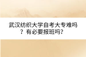 武漢紡織大學(xué)自考大專難嗎？有必要報班嗎？