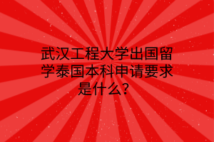 武漢工程大學出國留學泰國本科申請要求是什么? 武漢工程大學出國留學泰國本科申請要求是什么?