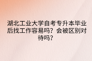 湖北工業(yè)大學自考專升本畢業(yè)后找工作容易嗎？會被區(qū)別對待嗎？