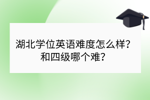 湖北學位英語難度怎么樣？和四級哪個難？