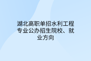 湖北高職單招水利工程專業(yè)公辦招生院校、就業(yè)方向 湖北高職單招水利工程專業(yè)公辦招生院校、就業(yè)方向