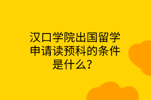 漢口學(xué)院出國留學(xué)申請讀預(yù)科的條件是什么? 漢口學(xué)院出國留學(xué)申請讀預(yù)科的條件是什么?