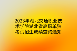 2023年湖北交通職業(yè)技術(shù)學(xué)院湖北省高職單獨(dú)考試招生成績(jī)查詢通知 2023年湖北交通職業(yè)技術(shù)學(xué)院湖北省高職單獨(dú)考試招生成績(jī)查詢通知