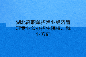 湖北高職單招漁業(yè)經(jīng)濟管理專業(yè)公辦招生院校、就業(yè)方向 湖北高職單招漁業(yè)經(jīng)濟管理專業(yè)公辦招生院校、就業(yè)方向