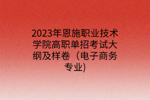 2023年恩施職業(yè)技術(shù)學(xué)院高職單招考試大綱及樣卷(電子商務(wù)專業(yè)) 2023年恩施職業(yè)技術(shù)學(xué)院高職單招考試大綱及樣卷(電子商務(wù)專業(yè))