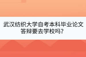 武漢紡織大學自考本科畢業(yè)論文答辯要去學校嗎？