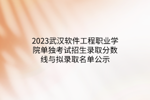 2023武漢軟件工程職業(yè)學(xué)院?jiǎn)为?dú)考試招生錄取分?jǐn)?shù)線與擬錄取名單公示 2023武漢軟件工程職業(yè)學(xué)院?jiǎn)为?dú)考試招生錄取分?jǐn)?shù)線與擬錄取名單公示