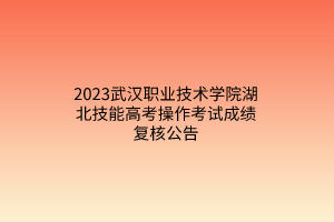 2023武漢職業(yè)技術(shù)學(xué)院湖北技能高考操作考試成績復(fù)核公告 2023武漢職業(yè)技術(shù)學(xué)院湖北技能高考操作考試成績復(fù)核公告