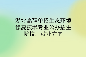 湖北高職單招生態(tài)環(huán)境修復(fù)技術(shù)專業(yè)公辦招生院校、就業(yè)方向 湖北高職單招生態(tài)環(huán)境修復(fù)技術(shù)專業(yè)公辦招生院校、就業(yè)方向