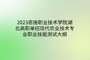 2023恩施職業(yè)技術(shù)學(xué)院湖北高職單招現(xiàn)代農(nóng)業(yè)技術(shù)專業(yè)職業(yè)技能測試大綱 2023恩施職業(yè)技術(shù)學(xué)院湖北高職單招現(xiàn)代農(nóng)業(yè)技術(shù)專業(yè)職業(yè)技能測試大綱