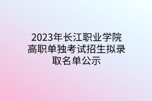 2023年長(zhǎng)江職業(yè)學(xué)院高職單獨(dú)考試招生擬錄取名單公示 2023年長(zhǎng)江職業(yè)學(xué)院高職單獨(dú)考試招生擬錄取名單公示