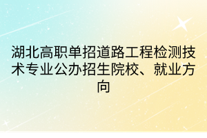 湖北高職單招道路工程檢測技術(shù)專業(yè)公辦招生院校、就業(yè)方向