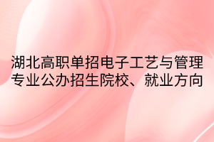 湖北高職單招電子工藝與管理專業(yè)公辦招生院校、就業(yè)方向 湖北高職單招電子工藝與管理專業(yè)公辦招生院校、就業(yè)方向