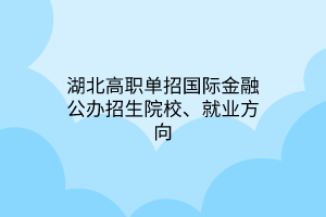 湖北高職單招國(guó)際金融公辦招生院校、就業(yè)方向 湖北高職單招國(guó)際金融公辦招生院校、就業(yè)方向