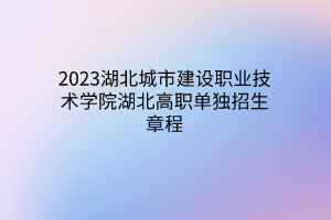 2023湖北城市建設(shè)職業(yè)技術(shù)學(xué)院湖北高職單獨招生章程 2023湖北城市建設(shè)職業(yè)技術(shù)學(xué)院湖北高職單獨招生章程