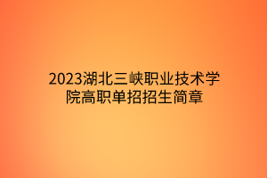 2023湖北三峽職業(yè)技術(shù)學(xué)院高職單招招生簡(jiǎn)章 2023湖北三峽職業(yè)技術(shù)學(xué)院高職單招招生簡(jiǎn)章
