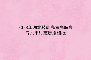 2023年湖北技能高考高職高專批平行志愿投檔線 2023年湖北技能高考高職高專批平行志愿投檔線