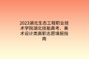 2023湖北生態(tài)工程職業(yè)技術(shù)學(xué)院湖北技能高考、美術(shù)設(shè)計類高職志愿填報指南 2023湖北生態(tài)工程職業(yè)技術(shù)學(xué)院湖北技能高考、美術(shù)設(shè)計類高職志愿填報指南