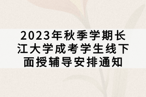 2023年秋季學(xué)期長(zhǎng)江大學(xué)成考學(xué)生線下面授輔導(dǎo)安排通知