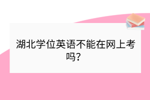 湖北學(xué)位英語不能在網(wǎng)上考嗎? 湖北學(xué)位英語不能在網(wǎng)上考嗎?