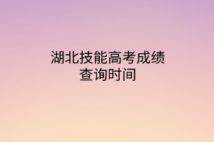湖北技能高考成績查詢時(shí)間 湖北技能高考成績查詢時(shí)間