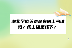 湖北學位英語是在網(wǎng)上考試嗎?線上還是線下? 湖北學位英語是在網(wǎng)上考試嗎?線上還是線下?