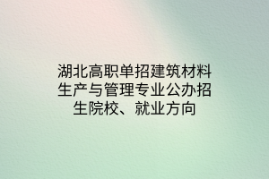 湖北高職單招建筑材料生產與管理專業(yè)公辦招生院校、就業(yè)方向 湖北高職單招建筑材料生產與管理專業(yè)公辦招生院校、就業(yè)方向
