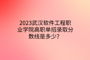2023武漢軟件工程職業(yè)學(xué)院高職單招錄取分?jǐn)?shù)線是多少? 2023武漢軟件工程職業(yè)學(xué)院高職單招錄取分?jǐn)?shù)線是多少?