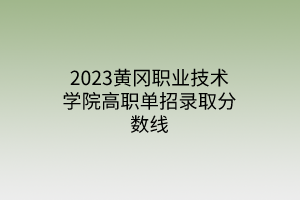 2023黃岡職業(yè)技術學院高職單招錄取分數(shù)線 2023黃岡職業(yè)技術學院高職單招錄取分數(shù)線