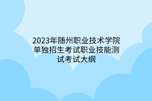 2023年隨州職業(yè)技術(shù)學(xué)院?jiǎn)为?dú)招生考試職業(yè)技能測(cè)試考試大綱 2023年隨州職業(yè)技術(shù)學(xué)院?jiǎn)为?dú)招生考試職業(yè)技能測(cè)試考試大綱