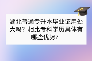 湖北普通專升本畢業(yè)證用處大嗎？相比專科學(xué)歷具體有哪些優(yōu)勢(shì)？