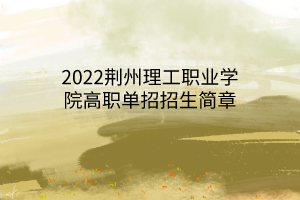 2022荊州理工職業(yè)學(xué)院高職單招招生簡章 2022荊州理工職業(yè)學(xué)院高職單招招生簡章