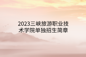 2023三峽旅游職業(yè)技術(shù)學院單獨招生簡章 2023三峽旅游職業(yè)技術(shù)學院單獨招生簡章