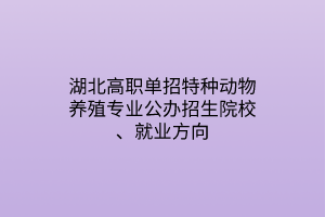 湖北高職單招特種動物養(yǎng)殖專業(yè)公辦招生院校、就業(yè)方向 湖北高職單招特種動物養(yǎng)殖專業(yè)公辦招生院校、就業(yè)方向